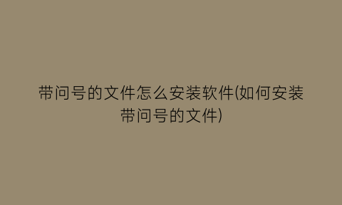 带问号的文件怎么安装软件(如何安装带问号的文件)