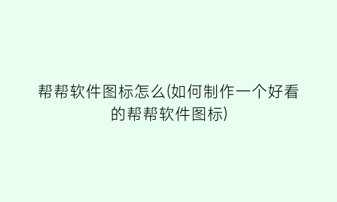 “帮帮软件图标怎么(如何制作一个好看的帮帮软件图标)