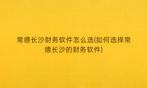 常德长沙财务软件怎么选(如何选择常德长沙的财务软件)