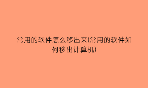 常用的软件怎么移出来(常用的软件如何移出计算机)