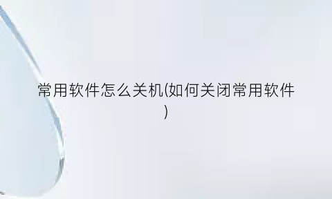 “常用软件怎么关机(如何关闭常用软件)