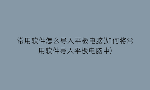 常用软件怎么导入平板电脑(如何将常用软件导入平板电脑中)