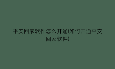 平安回家软件怎么开通(如何开通平安回家软件)