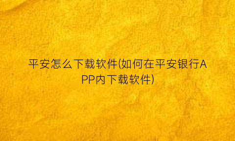 “平安怎么下载软件(如何在平安银行APP内下载软件)