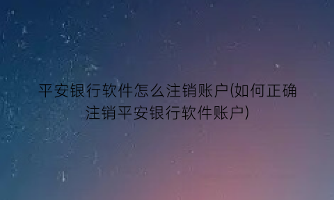 “平安银行软件怎么注销账户(如何正确注销平安银行软件账户)