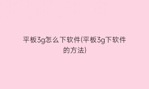 平板3g怎么下软件(平板3g下软件的方法)