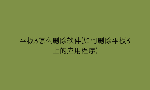 “平板3怎么删除软件(如何删除平板3上的应用程序)