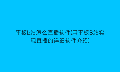 平板b站怎么直播软件(用平板B站实现直播的详细软件介绍)