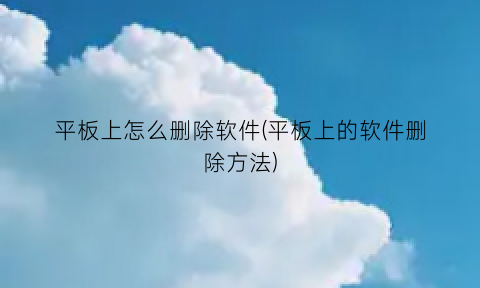 平板上怎么删除软件(平板上的软件删除方法)