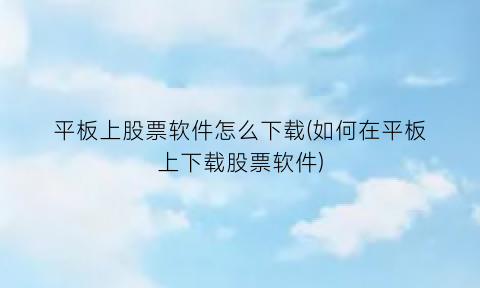 平板上股票软件怎么下载(如何在平板上下载股票软件)