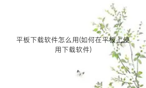 “平板下载软件怎么用(如何在平板上使用下载软件)