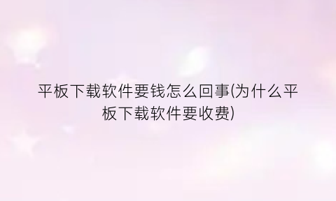 “平板下载软件要钱怎么回事(为什么平板下载软件要收费)