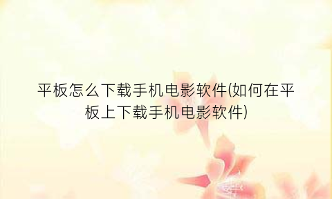 平板怎么下载手机电影软件(如何在平板上下载手机电影软件)