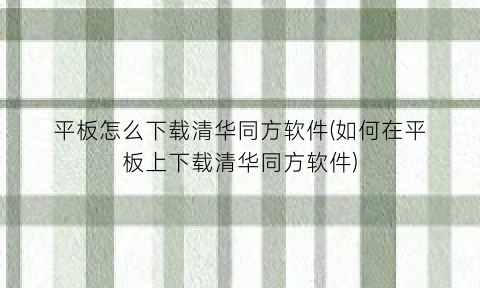 “平板怎么下载清华同方软件(如何在平板上下载清华同方软件)