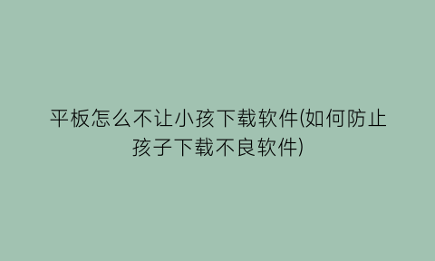 平板怎么不让小孩下载软件(如何防止孩子下载不良软件)