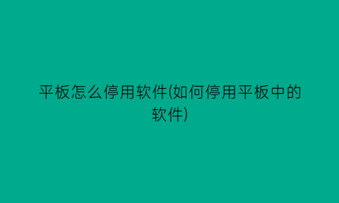 平板怎么停用软件(如何停用平板中的软件)