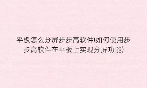 “平板怎么分屏步步高软件(如何使用步步高软件在平板上实现分屏功能)