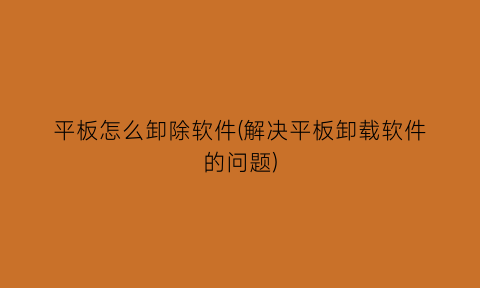 平板怎么卸除软件(解决平板卸载软件的问题)