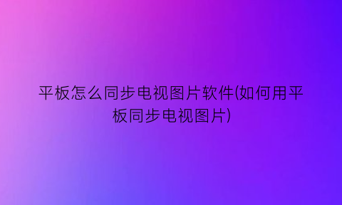 “平板怎么同步电视图片软件(如何用平板同步电视图片)