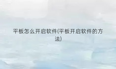 “平板怎么开启软件(平板开启软件的方法)