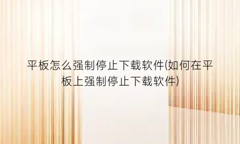 “平板怎么强制停止下载软件(如何在平板上强制停止下载软件)