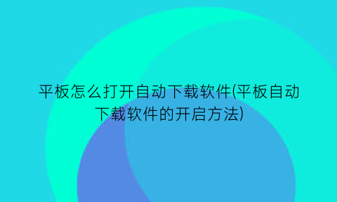 平板怎么打开自动下载软件(平板自动下载软件的开启方法)