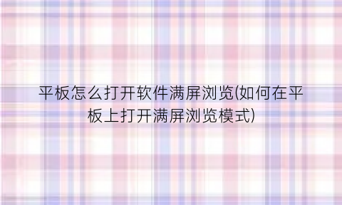 平板怎么打开软件满屏浏览(如何在平板上打开满屏浏览模式)