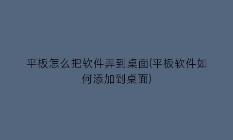 平板怎么把软件弄到桌面(平板软件如何添加到桌面)