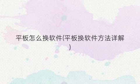 “平板怎么换软件(平板换软件方法详解)