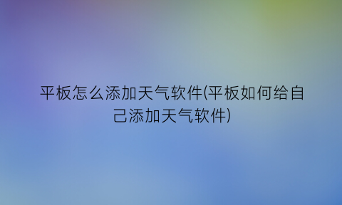 平板怎么添加天气软件(平板如何给自己添加天气软件)