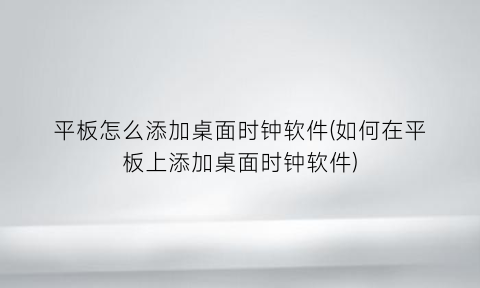 “平板怎么添加桌面时钟软件(如何在平板上添加桌面时钟软件)