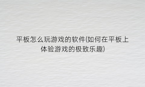 “平板怎么玩游戏的软件(如何在平板上体验游戏的极致乐趣)