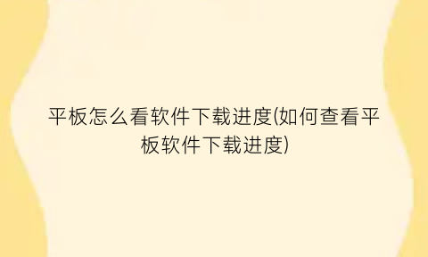 “平板怎么看软件下载进度(如何查看平板软件下载进度)