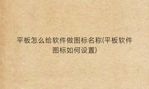 “平板怎么给软件做图标名称(平板软件图标如何设置)