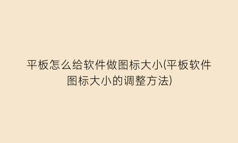 “平板怎么给软件做图标大小(平板软件图标大小的调整方法)