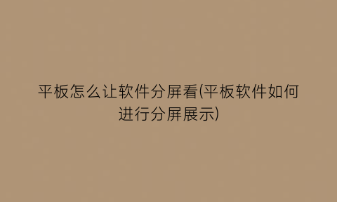 平板怎么让软件分屏看(平板软件如何进行分屏展示)