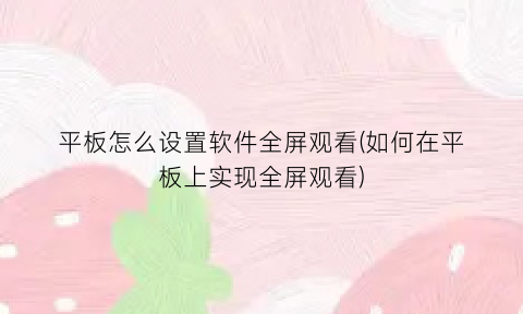 平板怎么设置软件全屏观看(如何在平板上实现全屏观看)