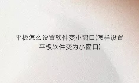 平板怎么设置软件变小窗口(怎样设置平板软件变为小窗口)