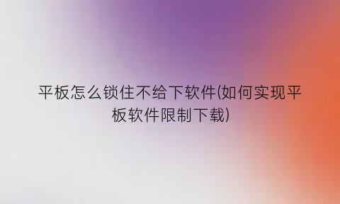 “平板怎么锁住不给下软件(如何实现平板软件限制下载)