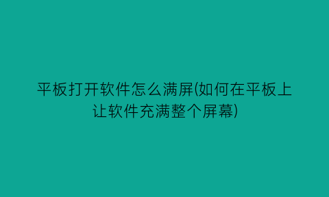 平板打开软件怎么满屏(如何在平板上让软件充满整个屏幕)