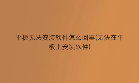 平板无法安装软件怎么回事(无法在平板上安装软件)