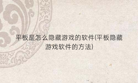 “平板是怎么隐藏游戏的软件(平板隐藏游戏软件的方法)