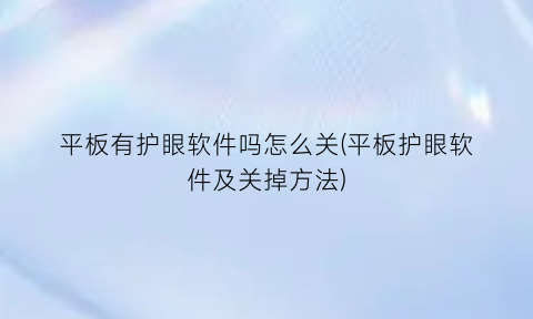 “平板有护眼软件吗怎么关(平板护眼软件及关掉方法)