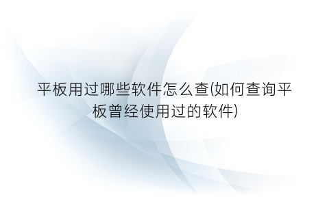 “平板用过哪些软件怎么查(如何查询平板曾经使用过的软件)