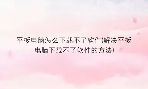 “平板电脑怎么下载不了软件(解决平板电脑下载不了软件的方法)