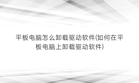 平板电脑怎么卸载驱动软件(如何在平板电脑上卸载驱动软件)