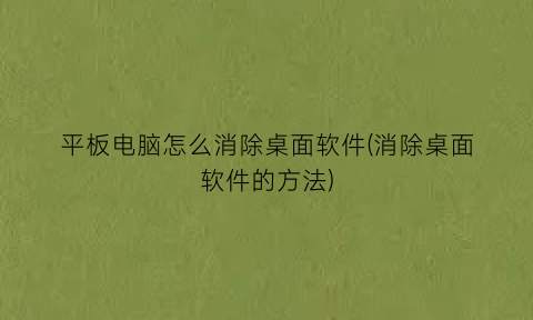 “平板电脑怎么消除桌面软件(消除桌面软件的方法)