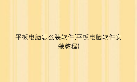 “平板电脑怎么装软件(平板电脑软件安装教程)