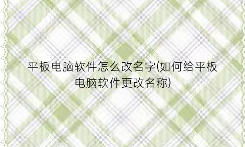 “平板电脑软件怎么改名字(如何给平板电脑软件更改名称)