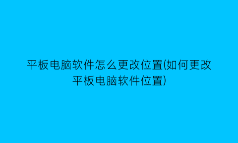 “平板电脑软件怎么更改位置(如何更改平板电脑软件位置)